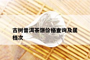 古树普洱茶饼价格查询及属档次