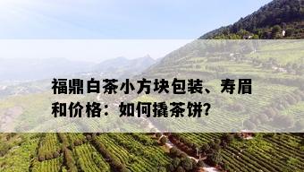 福鼎白茶小方块包装、寿眉和价格：如何撬茶饼？