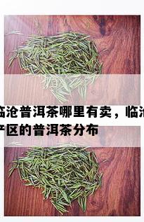 临沧普洱茶哪里有卖，临沧产区的普洱茶分布