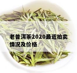 老普洱茶2020最近拍卖情况及价格