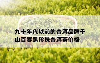 九十年代以前的普洱品牌千山百寨黑珍珠普洱茶价格