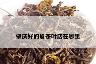 肇庆好的眉茶叶店在哪里