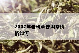 2007年老班章普洱茶价格如何