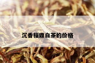 沉香福鼎白茶的价格