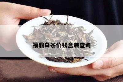 福鼎白茶价钱盒装查询