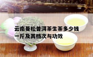 云南曼松普洱茶生茶多少钱一斤及其档次与功效