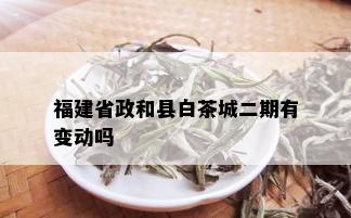 福建省政和县白茶城二期有变动吗