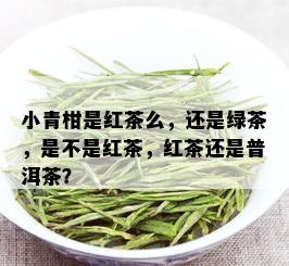 小青柑是红茶么，还是绿茶，是不是红茶，红茶还是普洱茶？