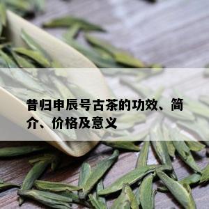 昔归申辰号古茶的功效、简介、价格及意义