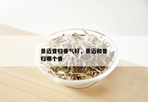 景迈昔归香气好，景迈和昔归哪个香