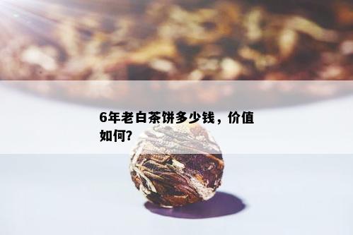 6年老白茶饼多少钱，价值如何？