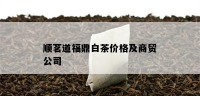 顺茗道福鼎白茶价格及商贸公司