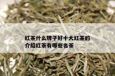 红茶什么牌子好十大红茶的介绍红茶有哪些名茶