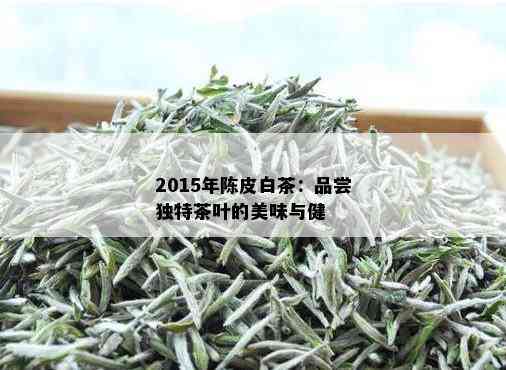 2015年陈皮白茶：品尝独特茶叶的美味与健