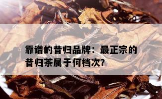 靠谱的昔归品牌：最正宗的昔归茶属于何档次？