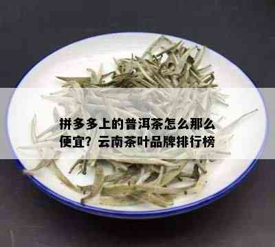 拼多多上的普洱茶怎么那么便宜？云南茶叶品牌排行榜