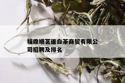 福鼎顺茗道白茶商贸有限公司招聘及排名