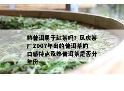 熟普洱属于红茶吗？凤庆茶厂2007年出的普洱茶的口感特点及熟普洱茶是否分年份