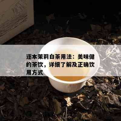 逐本茉莉白茶用法：美味健的茶饮，详细了解及正确饮用方式