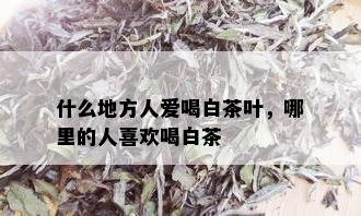 什么地方人爱喝白茶叶，哪里的人喜欢喝白茶