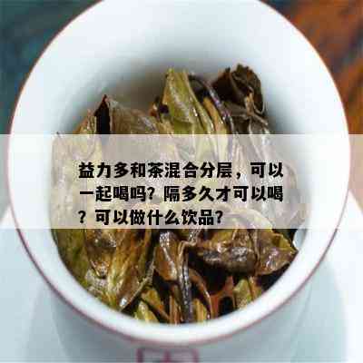 益力多和茶混合分层，可以一起喝吗？隔多久才可以喝？可以做什么饮品？