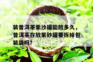 装普洱茶紫沙罐能放多久，普洱茶存放紫砂罐要拆掉包装袋吗？