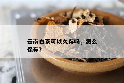 云南白茶可以久存吗，怎么保存？