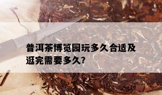 普洱茶博览园玩多久合适及逛完需要多久？