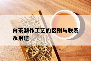 白茶制作工艺的区别与联系及用途