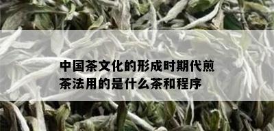 中国茶文化的形成时期代煎茶法用的是什么茶和程序