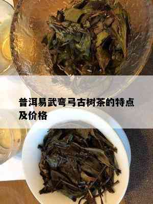 普洱易武弯弓古树茶的特点及价格