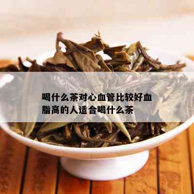 喝什么茶对心血管比较好血脂高的人适合喝什么茶