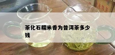 茶化石糯米香为普洱茶多少钱