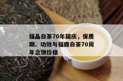 福晶白茶70年国庆，保质期、功效与福鼎白茶70周年念饼价格