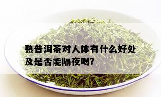 熟普洱茶对人体有什么好处及是否能隔夜喝？