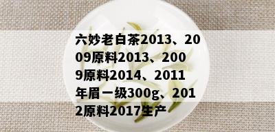 六妙老白茶2013、2009原料2013、2009原料2014、2011年眉一级300g、2012原料2017生产