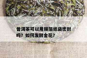 普洱茶可以用锡箔纸袋密封吗？如何发酵金花？