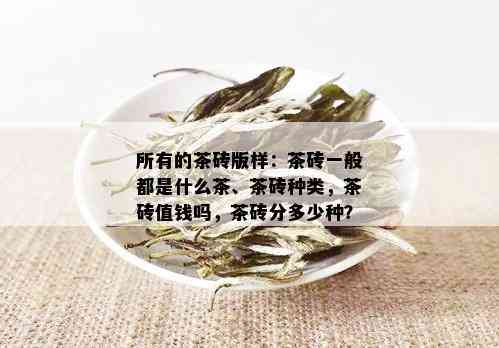 所有的茶砖版样：茶砖一般都是什么茶、茶砖种类，茶砖值钱吗，茶砖分多少种？