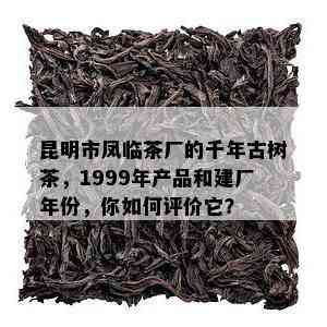 昆明市凤临茶厂的千年古树茶，1999年产品和建厂年份，你如何评价它？