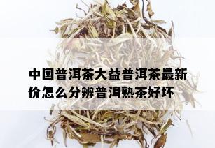 中国普洱茶大益普洱茶最新价怎么分辨普洱熟茶好坏