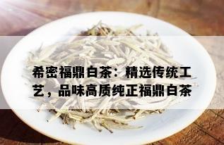 希密福鼎白茶：精选传统工艺，品味高质纯正福鼎白茶