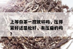 上等白茶一捏就碎吗，压得紧好还是松好，有压扁的吗？