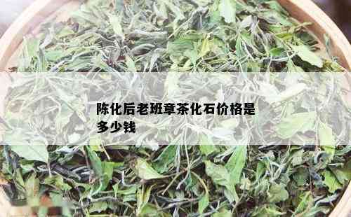 陈化后老班章茶化石价格是多少钱