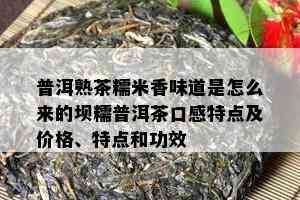 普洱熟茶糯米香味道是怎么来的坝糯普洱茶口感特点及价格、特点和功效