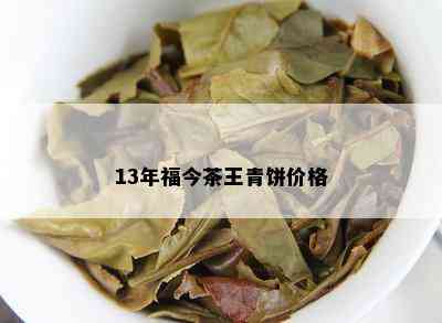 13年福今茶王青饼价格