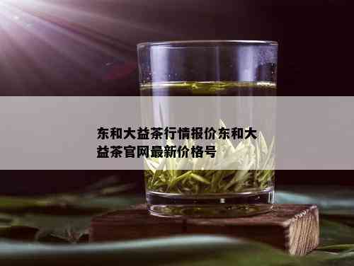 东和大益茶行情报价东和大益茶官网最新价格号