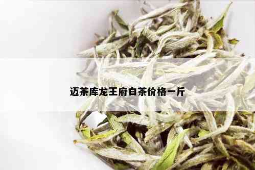 迈茶库龙王府白茶价格一斤