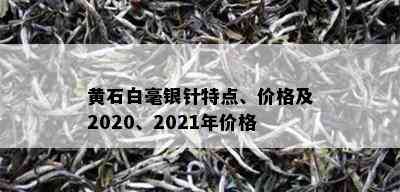 黄石白毫银针特点、价格及2020、2021年价格