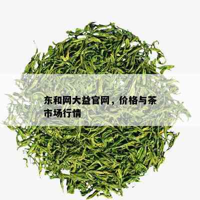 东和网大益官网，价格与茶市场行情