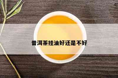 普洱茶挂油好还是不好